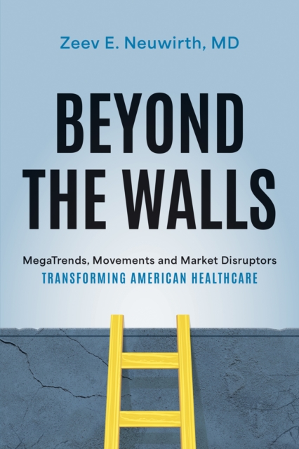 Beyond the Walls : MegaTrends, Movements and Market Disruptors Transforming American Healthcare, EPUB eBook