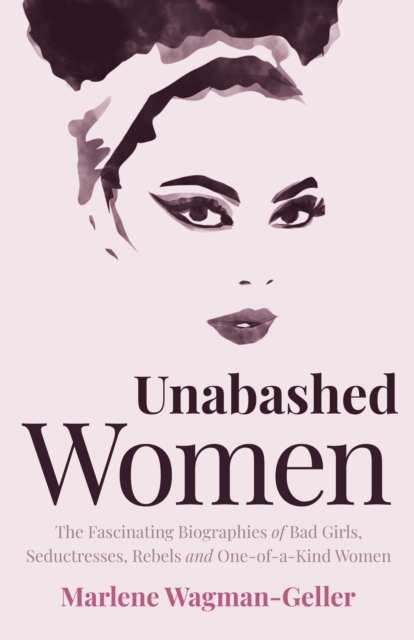 Unabashed Women : The Fascinating Biographies of Bad Girls, Seductresses, Rebels and One-of-a-Kind Women, Paperback / softback Book