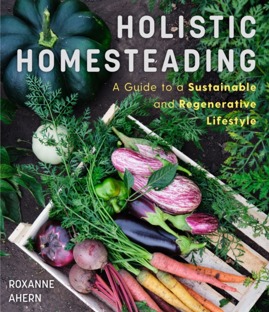 Holistic Homesteading : A Guide to a Sustainable and Regenerative Lifestyle, Paperback / softback Book