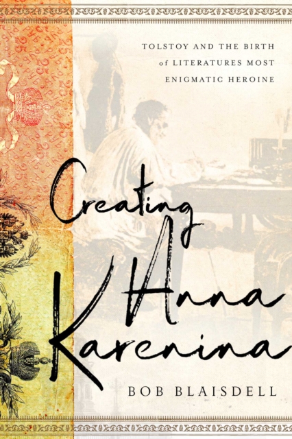 Creating Anna Karenina : Tolstoy and the Birth of Literature's Most Enigmatic Heroine, Hardback Book