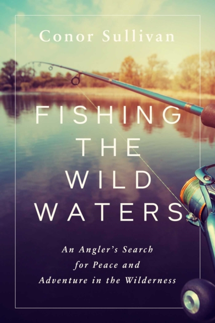 Fishing the Wild Waters : An Angler's Search for Peace and Adventure in the Wilderness, Hardback Book