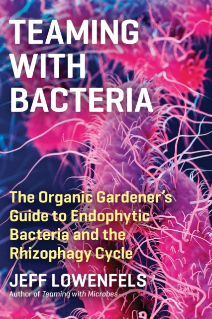 Teaming with Bacteria : The Organic Gardener’s Guide to Endophytic Bacteria and the Rhizophagy Cycle, Hardback Book