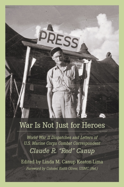 War Is Not Just for Heroes : World War II Dispatches and Letters of U.S. Marine Corps Combat Correspondent Claude R. "Red" Canup, EPUB eBook