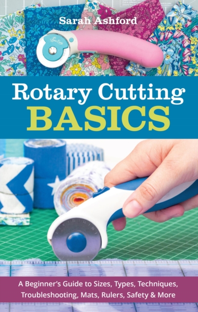 Rotary Cutting Basics : A Beginner's Guide to Sizes, Types, Techniques, Troubleshooting, Mats, Rulers, Safety & More, EPUB eBook