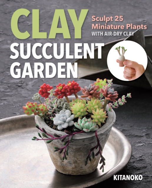 Clay Succulent Garden : Sculpt 25 Miniature Plants with Air-Dry Clay, EPUB eBook
