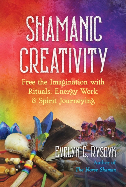 Shamanic Creativity : Free the Imagination with Rituals, Energy Work, and Spirit Journeying, EPUB eBook