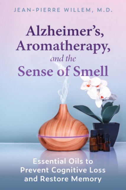 Alzheimer's, Aromatherapy, and the Sense of Smell : Essential Oils to Prevent Cognitive Loss and Restore Memory, Paperback / softback Book