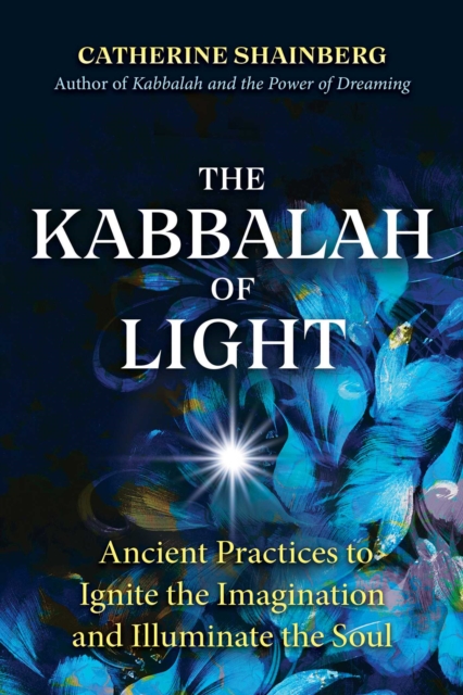 The Kabbalah of Light : Ancient Practices to Ignite the Imagination and Illuminate the Soul, Paperback / softback Book