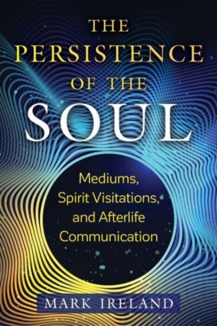 The Persistence of the Soul : Mediums, Spirit Visitations, and Afterlife Communication, Paperback / softback Book