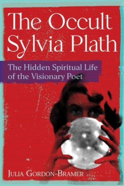The Occult Sylvia Plath : The Hidden Spiritual Life of the Visionary Poet, Paperback / softback Book