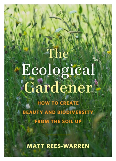 The Ecological Gardener : How to Create Beauty and Biodiversity from the Soil Up, Paperback / softback Book
