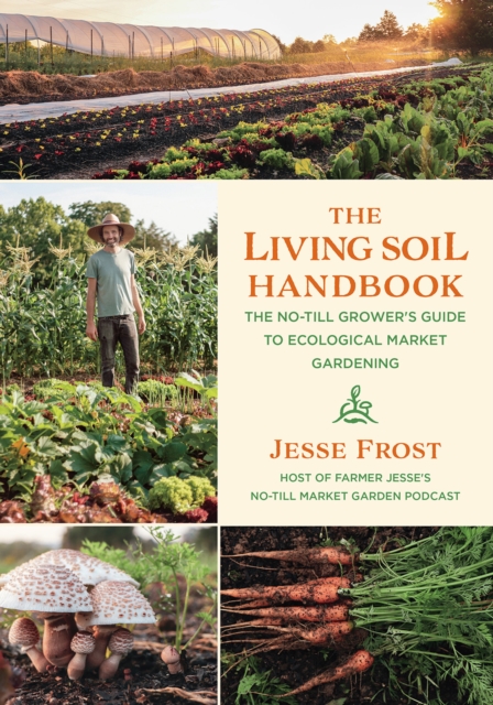 The Living Soil Handbook : The No-Till Grower's Guide to Ecological Market Gardening, Paperback / softback Book