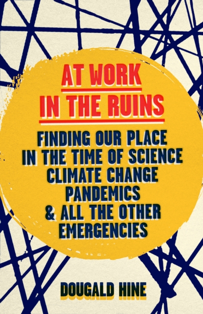 At Work in the Ruins : Finding Our Place in the Time of Science, Climate Change, Pandemics and All the Other Emergencies, EPUB eBook