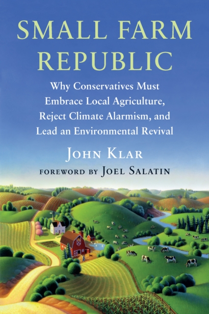 Small Farm Republic : Why Conservatives Must Embrace Local Agriculture, Reject Climate Alarmism, and Lead an Environmental Revival, Paperback / softback Book