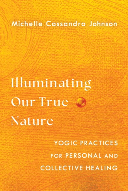 Illuminating Our True Nature : Yogic Practices for Personal and Collective Healing, Paperback / softback Book