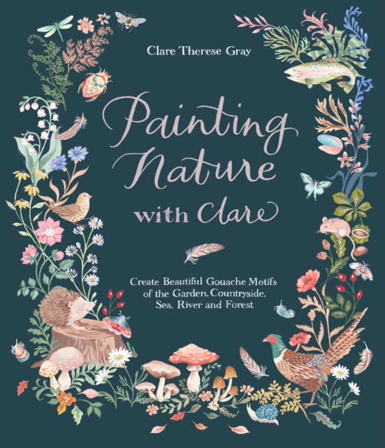 Painting Nature with Clare : Create Beautiful Gouache Motifs of the Garden, Countryside, Sea, River and Forest, Paperback / softback Book