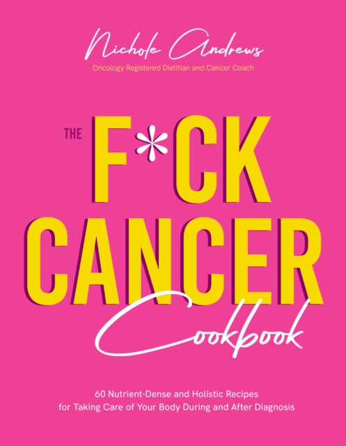 The F*ck Cancer Cookbook : 60 Nutrient-Dense and Holistic Recipes for Taking Care of Your Body During and After Diagnosis, Paperback / softback Book