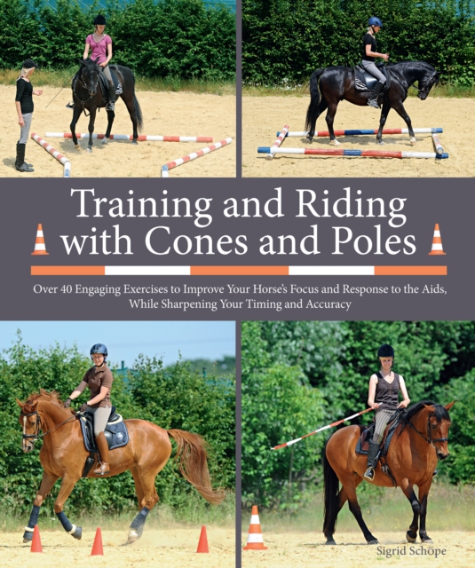 Training and Riding with Cones and Poles : Over 35 Engaging Exercises to Improve Your Horse's Focus and Response to the Aids, While Sharpening Your Timing and Accuracy, EPUB eBook