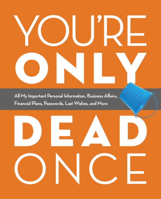 You're Only Dead Once : All My Important Personal Information, Business Affairs, Financial Plans, Passwords, Last Wishes, and More, Paperback / softback Book
