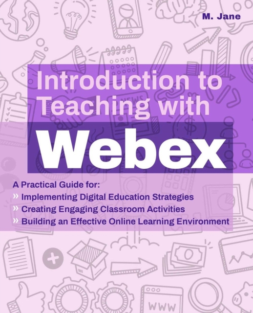 Introduction To Teaching With Webex : A Practical Guide for Implementing Digital Education Strategies, Creating Engaging Classroom Activities, and Building an Effective Online Learning Environment, Paperback / softback Book