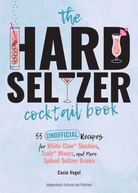 The Hard Seltzer Cocktail Book : 50 Unofficial Recipes For White Claw Slushies, Truly Mixers, and More Spiked-Seltzer Drinks., Hardback Book