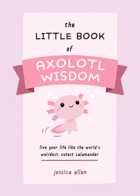The Little Book Of Axolotl Wisdom : Live Your Life Like the World's Weirdest, Cutest Salamander, Paperback / softback Book