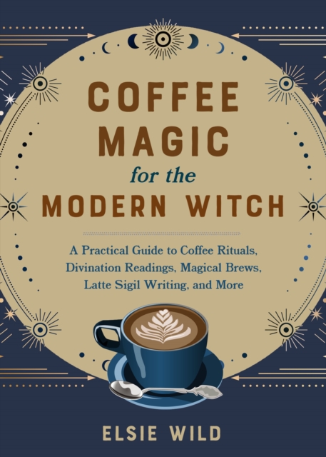 Coffee Magic For The Modern Witch : A Practical Guide to Coffee Rituals, Divination Readings, Magical Brews, Latte Sigil Writing, and More, Hardback Book