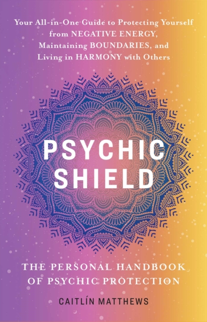 Psychic Shield: The Personal Handbook of Psychic Protection : Your All-In-One Guide to Protecting Yourself from Negative Energy, Maintaining Boundaries, and Living in Harmony with Others, EPUB eBook