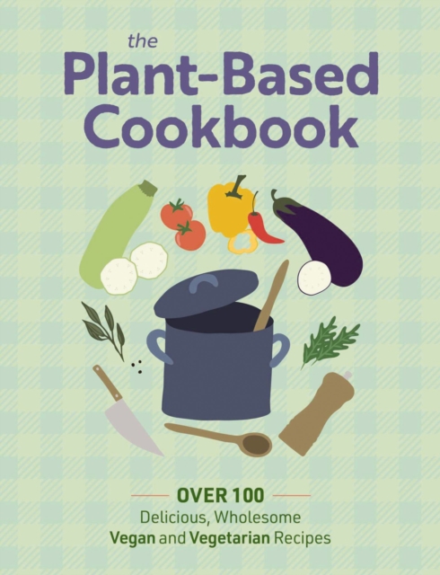 The Plant Based Cookbook : Over 100 Deliciously Wholesome Vegan and Vegetarian Recipes, Hardback Book