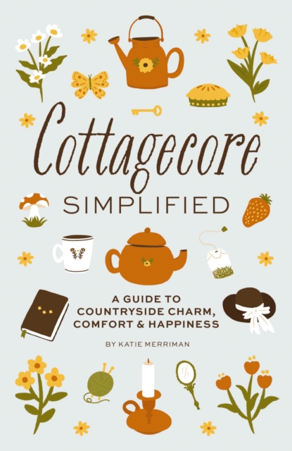 Cottagecore Simplified : A Guide to Countryside Charm, Comfort and   Happiness, Hardback Book