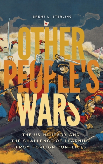 Other People's Wars : The US Military and the Challenge of Learning from Foreign Conflicts, Hardback Book