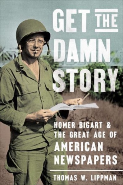 Get the Damn Story : Homer Bigart and the Great Age of American Newspapers, Hardback Book