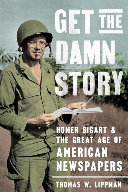 Get the Damn Story : Homer Bigart and the Great Age of American Newspapers, EPUB eBook