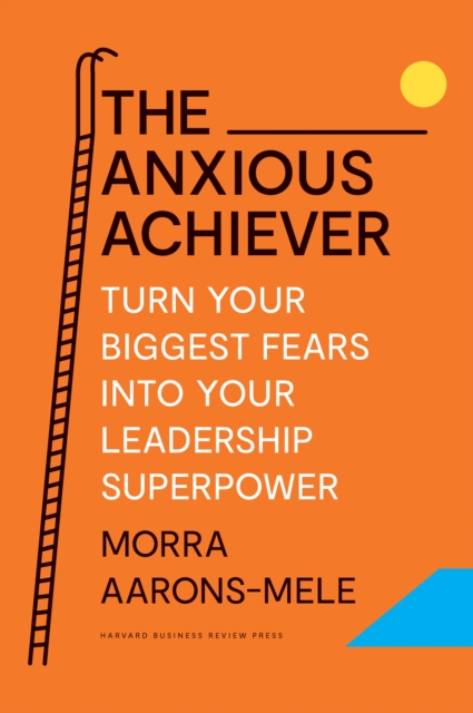 The Anxious Achiever : Turn Your Biggest Fears into Your Leadership Superpower, Hardback Book