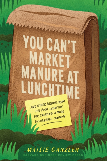 You Can't Market Manure at Lunchtime : And Other Lessons from the Food Industry for Creating a More Sustainable Company, Hardback Book