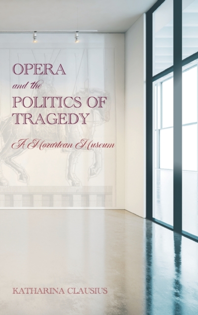 Opera and the Politics of Tragedy : A Mozartean Museum, Hardback Book