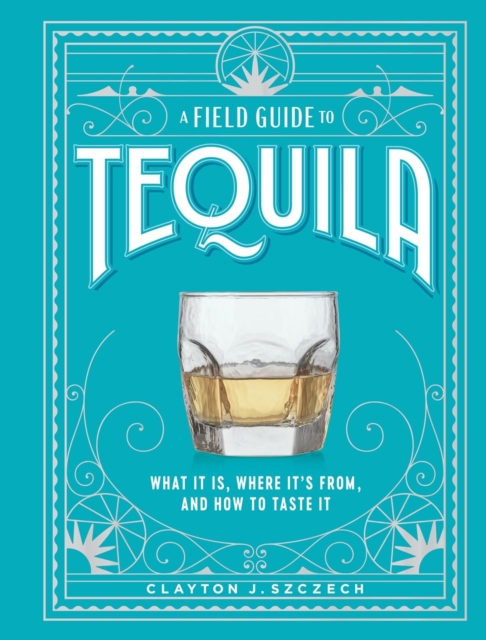 A Field Guide to Tequila : What It Is, Where It’s From, and How to Taste It, Hardback Book