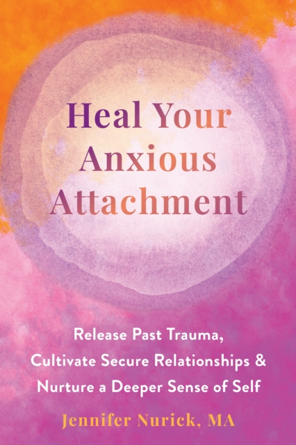 Heal Your Anxious Attachment : Release Past Trauma, Cultivate Secure Relationships, and Nurture a Deeper Sense of Self, Paperback / softback Book