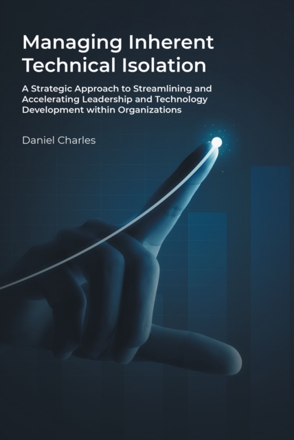 Managing Inherent Technical Isolation : A Strategic Approach to Streamlining and Accelerating Leadership and Technology Development within Organizations, EPUB eBook
