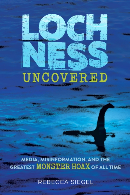 Loch Ness Uncovered : How Fake News Fueled the Greatest Monster Hoax of All Time, Hardback Book