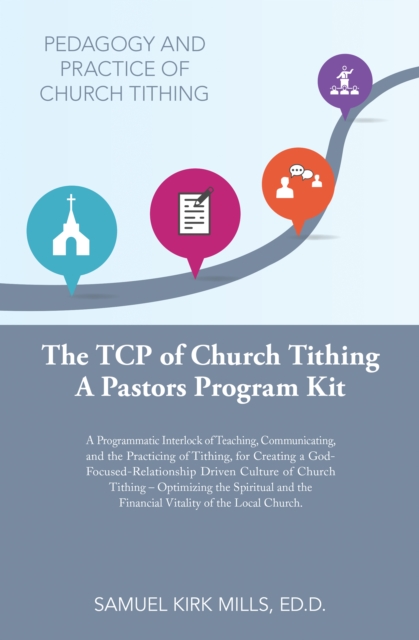 The Tcp of Church Tithing : A Programmatic Interlock of Teaching, Communicating, and the Practicing of Tithing, for Creating a God-Focused-Relationship Driven Culture of Church Tithing - Optimizing th, EPUB eBook