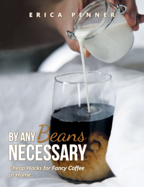 By Any Beans Necessary : Cheap Hacks for Fancy Coffee at Home, EPUB eBook