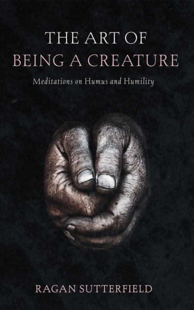 The Art of Being a Creature : Meditations on Humus and Humility, EPUB eBook