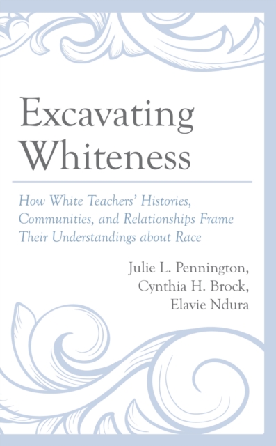 Excavating Whiteness : How White Teachers' Histories, Communities, and Relationships Frame Their Understandings about Race, EPUB eBook