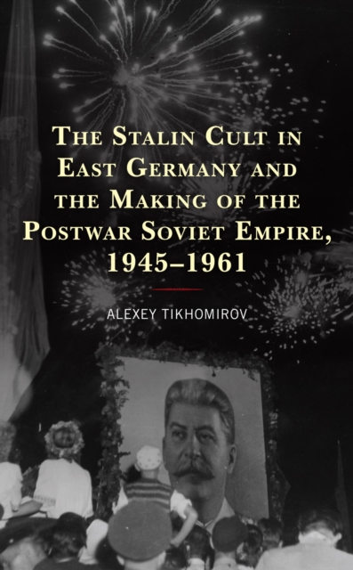 Stalin Cult in East Germany and the Making of the Postwar Soviet Empire, 1945-1961, EPUB eBook