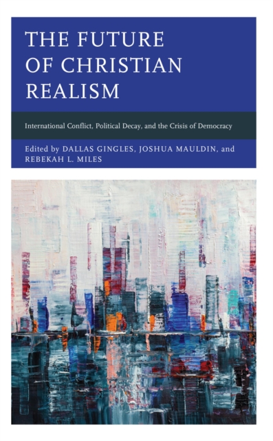 Future of Christian Realism : International Conflict, Political Decay, and the Crisis of Democracy, EPUB eBook