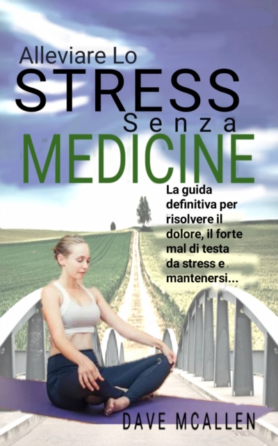 Alleviare lo Stress senza Medicine : La guida definitiva per risolvere il dolore, il forte mal di testa da stress e mantenersi..., EPUB eBook