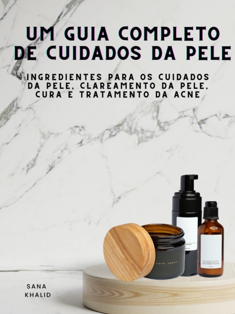 Um Guia Completo de Cuidados da Pele : Ingredientes para os cuidados da pele, clareamento da pele, cura e tratamento da acne, EPUB eBook