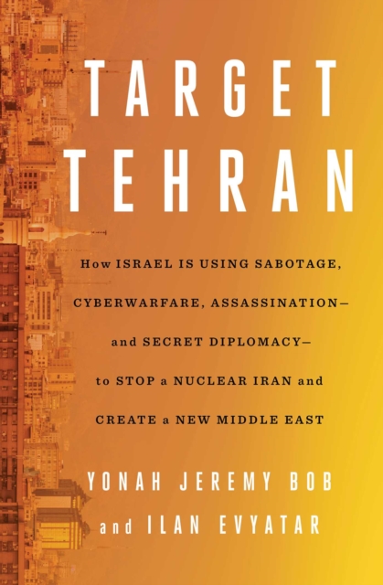 Target Tehran : How Israel Is Using Sabotage, Cyberwarfare, Assassination - and Secret Diplomacy - to Stop a Nuclear Iran and Create a New Middle East, EPUB eBook