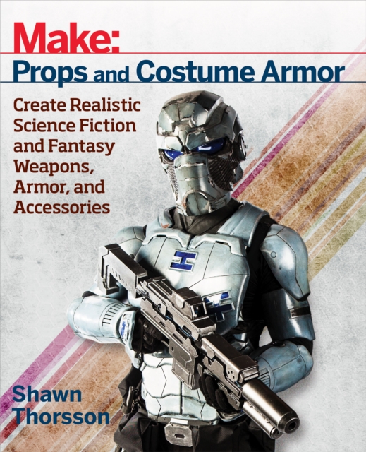 Make: Props and Costume Armor : Create Realistic Science Fiction & Fantasy Weapons, Armor, and Accessories, EPUB eBook